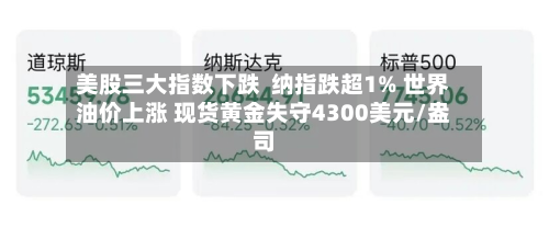 美股三大指数下跌 纳指跌超1% 世界
油价上涨 现货黄金失守4300美元/盎司-第1张图片