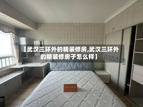 【武汉三环外的精装修房,武汉三环外的精装修房子怎么样】-第3张图片