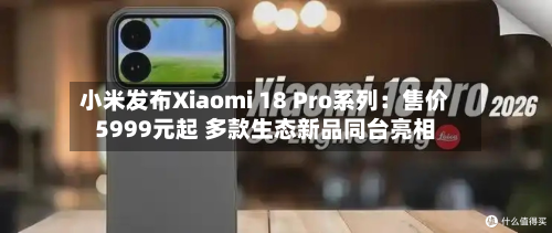 小米发布Xiaomi 18 Pro系列:售价5999元起 多款生态新品同台亮相-第2张图片