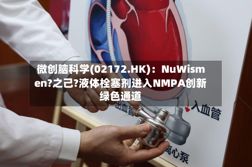 微创脑科学(02172.HK):NuWismen?之己?液体栓塞剂进入NMPA创新绿色通道-第2张图片