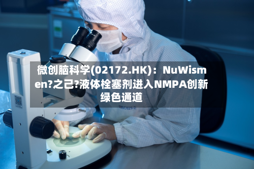微创脑科学(02172.HK):NuWismen?之己?液体栓塞剂进入NMPA创新绿色通道-第3张图片