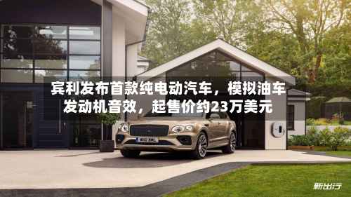 宾利发布首款纯电动汽车，模拟油车发动机音效	，起售价约23万美元-第1张图片