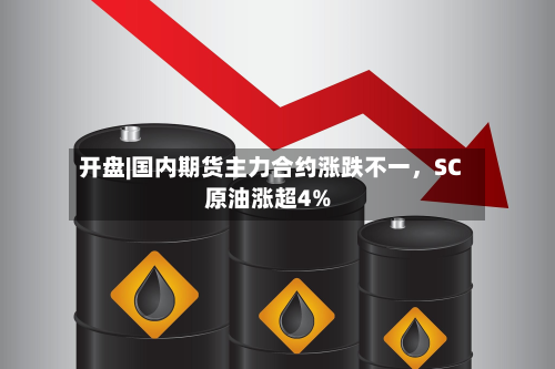 开盘|国内期货主力合约涨跌不一，SC原油涨超4%-第1张图片
