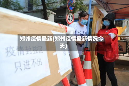 郑州疫情最新(郑州疫情最新情况今天)-第2张图片