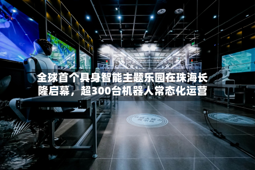 全球首个具身智能主题乐园在珠海长隆启幕，超300台机器人常态化运营-第2张图片