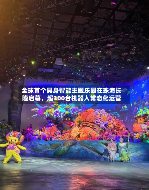 全球首个具身智能主题乐园在珠海长隆启幕，超300台机器人常态化运营