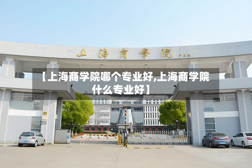 【上海商学院哪个专业好,上海商学院什么专业好】