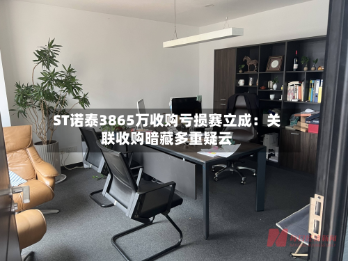ST诺泰3865万收购亏损赛立成：关联收购暗藏多重疑云