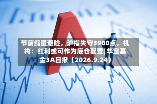节前缩量避险，沪指失守3900点，机构：红利或可作为底仓配置| 华宝基金3A日报（2026.9.24）-第1张图片