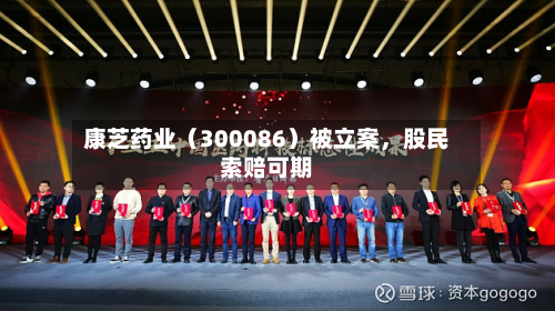 康芝药业（300086）被立案，股民索赔可期-第3张图片