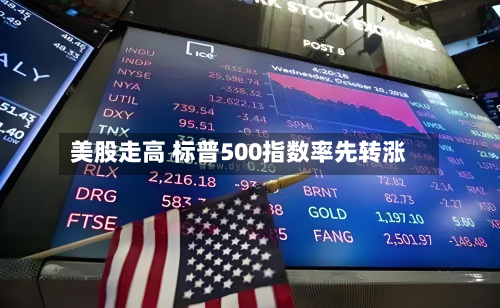 美股走高 标普500指数率先转涨-第2张图片