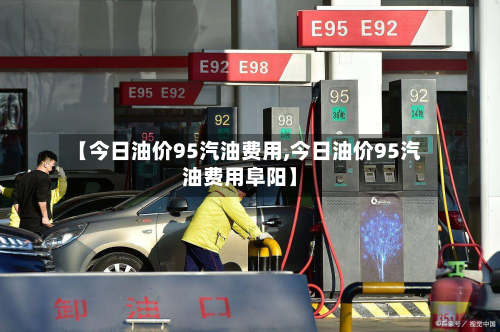 【今日油价95汽油费用,今日油价95汽油费用阜阳】-第2张图片