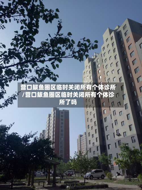 营口鲅鱼圈区临时关闭所有个体诊所/营口鲅鱼圈区临时关闭所有个体诊所了吗