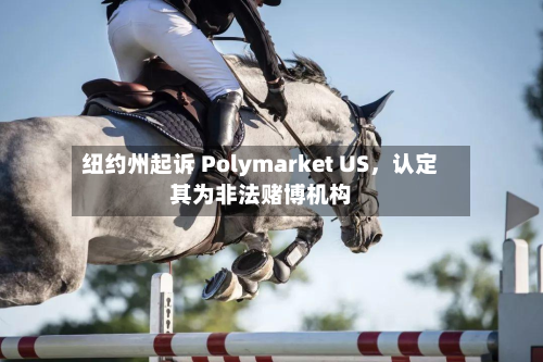 纽约州起诉 Polymarket US，认定其为非法赌博机构-第2张图片