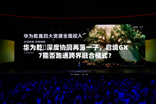 华为乾崑深度协同再落一子，启境GX7能否跑通跨界融合模式？-第2张图片