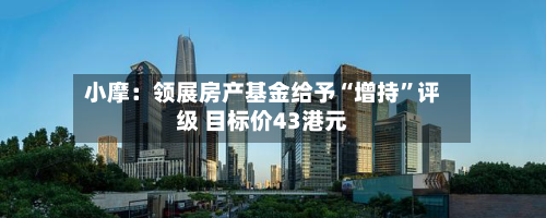 小摩：领展房产基金给予“增持”评级 目标价43港元-第1张图片
