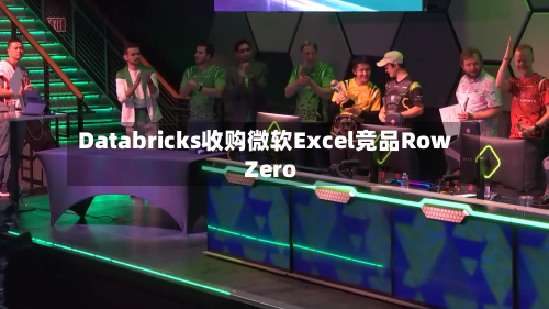 Databricks收购微软Excel竞品Row Zero
