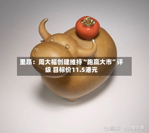 里昂：周大福创建维持“跑赢大市”评级 目标价11.5港元-第1张图片