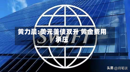 黄力晨:美元美债双升 黄金费用
承压-第2张图片