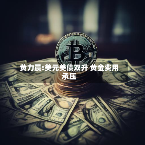 黄力晨:美元美债双升 黄金费用承压