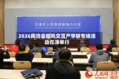 2026民洽会脑机交互产学研专场活动在津举行