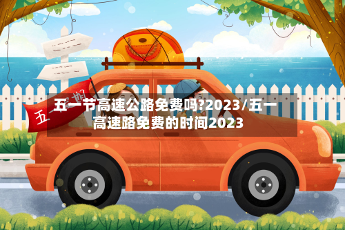 五一节高速公路免费吗?2023/五一高速路免费的时间2023-第2张图片