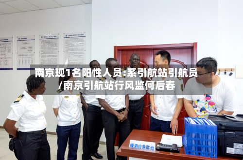 南京现1名阳性人员:系引航站引航员/南京引航站行风监何后春-第2张图片