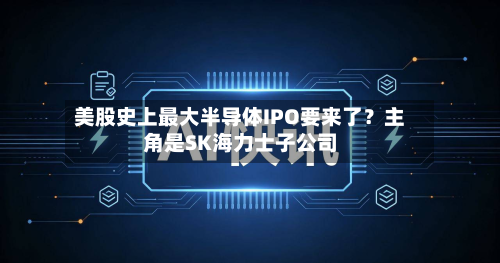 美股史上最大半导体IPO要来了?主角是SK海力士子公司-第2张图片