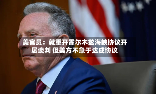 美官员：就重开霍尔木兹海峡协议开展谈判 但美方不急于达成协议-第3张图片