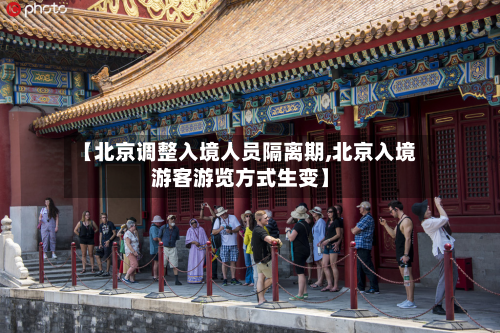 【北京调整入境人员隔离期,北京入境游客游览方式生变】-第2张图片