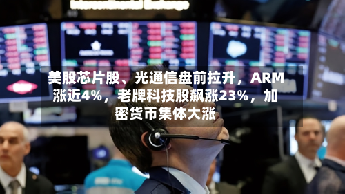 美股芯片股、光通信盘前拉升，ARM涨近4%	，老牌科技股飙涨23%，加密货币集体大涨-第3张图片