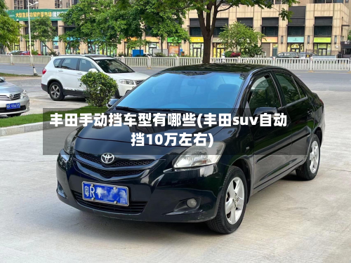 丰田手动挡车型有哪些(丰田suv自动挡10万左右)-第2张图片