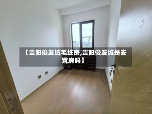 【贵阳俊发城毛坯房,贵阳俊发城是安置房吗】