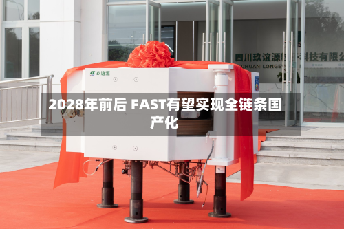 2028年前后 FAST有望实现全链条国产化-第2张图片
