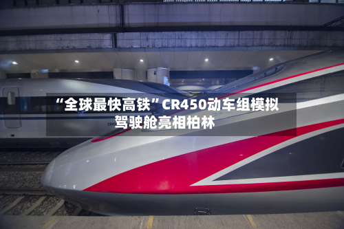 “全球最快高铁”CR450动车组模拟驾驶舱亮相柏林-第2张图片