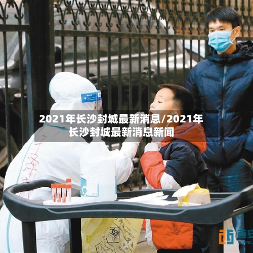 2021年长沙封城最新消息/2021年长沙封城最新消息新闻