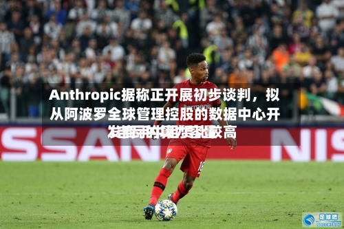 Anthropic据称正开展初步谈判，拟从阿波罗全球管理控股的数据中心开发商手中租赁比较高1吉瓦的算力容量-第2张图片
