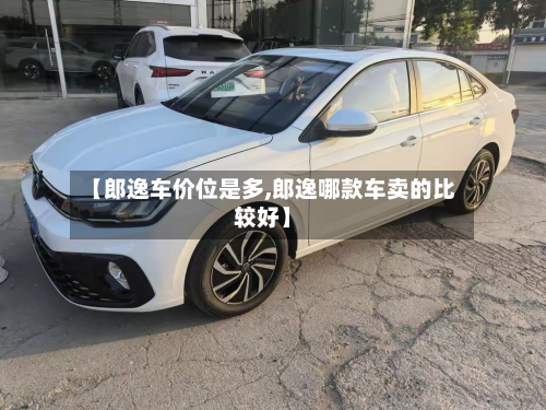 【郎逸车价位是多,郎逸哪款车卖的比较好】