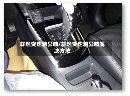 轩逸变速箱异响/轩逸变速箱异响解决方法