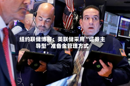 纽约联储博客：美联储采用“证券主导型”准备金管理方式-第2张图片