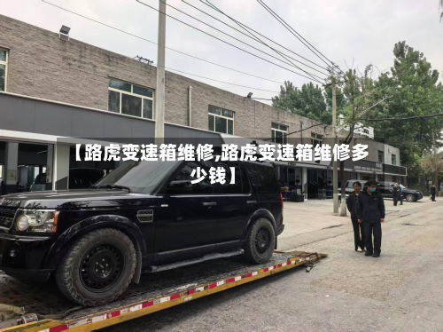 【路虎变速箱维修,路虎变速箱维修多少钱】-第3张图片