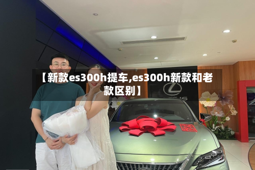 【新款es300h提车,es300h新款和老款区别】