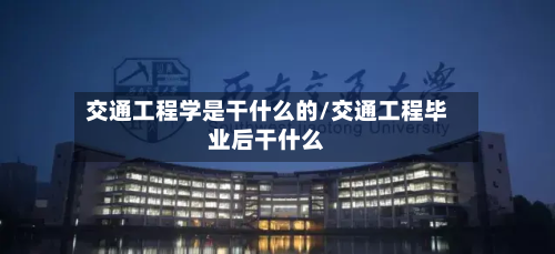 交通工程学是干什么的/交通工程毕业后干什么