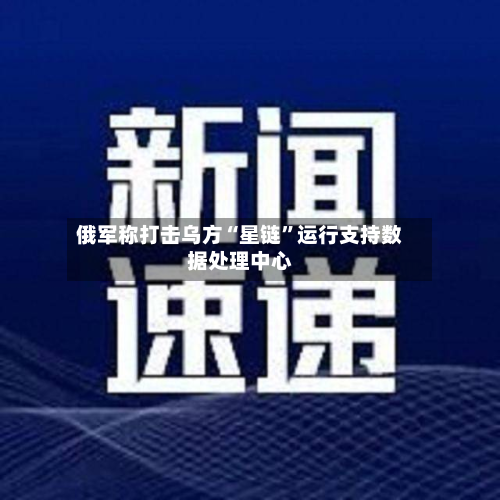 俄军称打击乌方“星链”运行支持数据处理中心-第2张图片