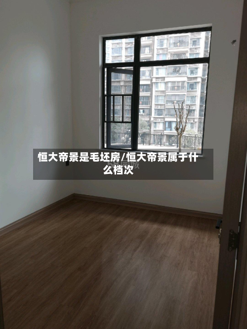 恒大帝景是毛坯房/恒大帝景属于什么档次