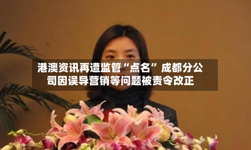 港澳资讯再遭监管“点名” 成都分公司因误导营销等问题被责令改正-第3张图片