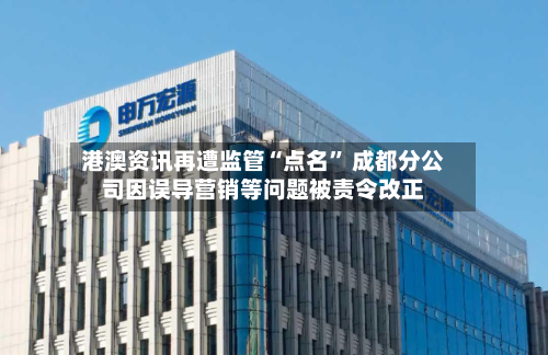 港澳资讯再遭监管“点名	” 成都分公司因误导营销等问题被责令改正-第2张图片