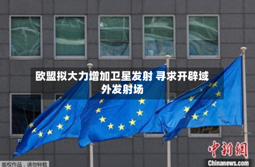 欧盟拟大力增加卫星发射 寻求开辟域外发射场-第2张图片