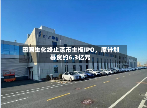 田园生化终止深市主板IPO	，原计划募资约6.3亿元-第1张图片