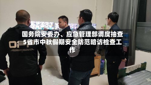 国务院安委办、应急管理部调度抽查5省市中秋假期安全防范暗访检查工作